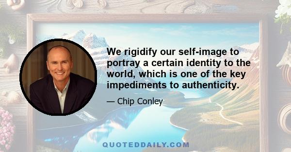 We rigidify our self-image to portray a certain identity to the world, which is one of the key impediments to authenticity.