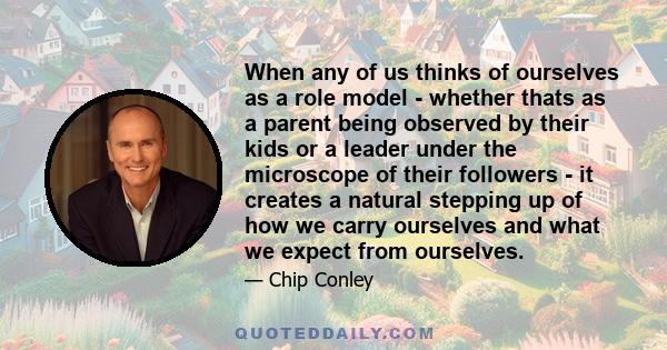 When any of us thinks of ourselves as a role model - whether thats as a parent being observed by their kids or a leader under the microscope of their followers - it creates a natural stepping up of how we carry