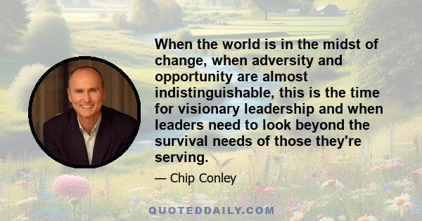 When the world is in the midst of change, when adversity and opportunity are almost indistinguishable, this is the time for visionary leadership and when leaders need to look beyond the survival needs of those they're