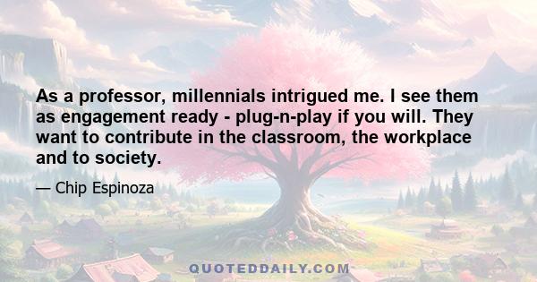 As a professor, millennials intrigued me. I see them as engagement ready - plug-n-play if you will. They want to contribute in the classroom, the workplace and to society.