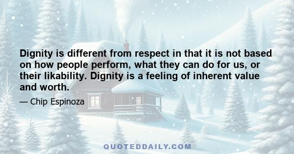 Dignity is different from respect in that it is not based on how people perform, what they can do for us, or their likability. Dignity is a feeling of inherent value and worth.