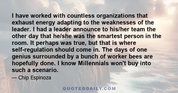 I have worked with countless organizations that exhaust energy adapting to the weaknesses of the leader. I had a leader announce to his/her team the other day that he/she was the smartest person in the room. It perhaps