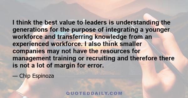 I think the best value to leaders is understanding the generations for the purpose of integrating a younger workforce and transferring knowledge from an experienced workforce. I also think smaller companies may not have 