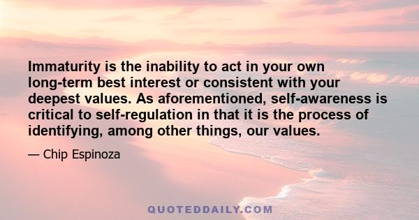 Immaturity is the inability to act in your own long-term best interest or consistent with your deepest values. As aforementioned, self-awareness is critical to self-regulation in that it is the process of identifying,