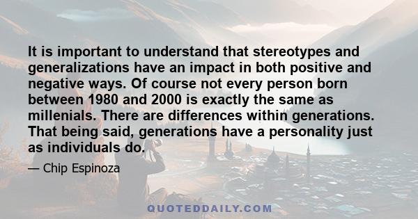 It is important to understand that stereotypes and generalizations have an impact in both positive and negative ways. Of course not every person born between 1980 and 2000 is exactly the same as millenials. There are