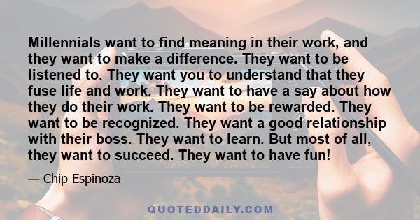 Millennials want to find meaning in their work, and they want to make a difference. They want to be listened to. They want you to understand that they fuse life and work. They want to have a say about how they do their