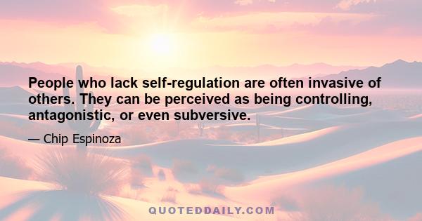 People who lack self-regulation are often invasive of others. They can be perceived as being controlling, antagonistic, or even subversive.