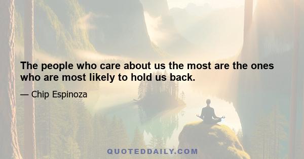 The people who care about us the most are the ones who are most likely to hold us back.