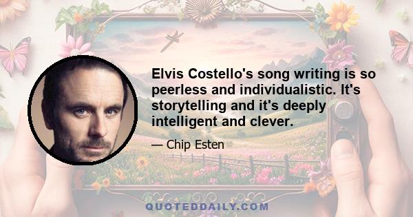 Elvis Costello's song writing is so peerless and individualistic. It's storytelling and it's deeply intelligent and clever.