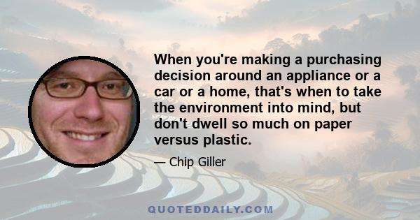 When you're making a purchasing decision around an appliance or a car or a home, that's when to take the environment into mind, but don't dwell so much on paper versus plastic.