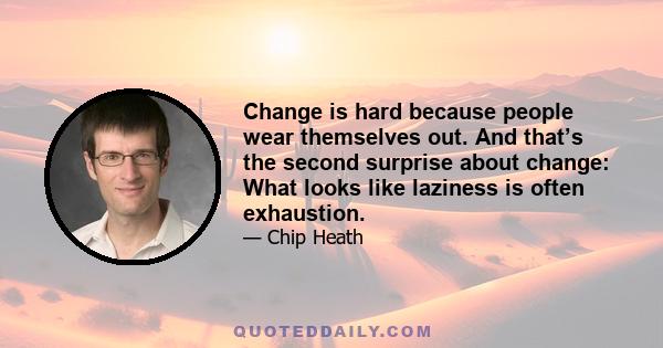 Change is hard because people wear themselves out. And that’s the second surprise about change: What looks like laziness is often exhaustion.