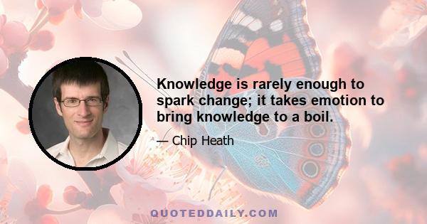 Knowledge is rarely enough to spark change; it takes emotion to bring knowledge to a boil.