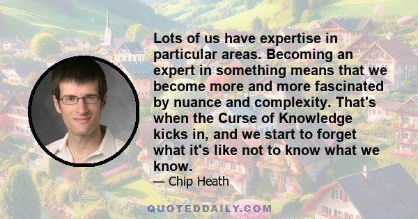 Lots of us have expertise in particular areas. Becoming an expert in something means that we become more and more fascinated by nuance and complexity. That's when the Curse of Knowledge kicks in, and we start to forget