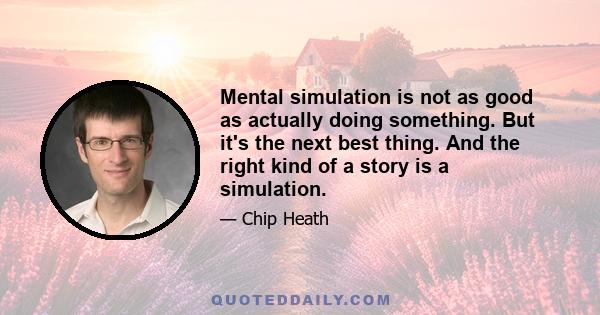 Mental simulation is not as good as actually doing something. But it's the next best thing. And the right kind of a story is a simulation.