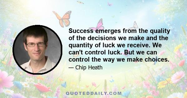 Success emerges from the quality of the decisions we make and the quantity of luck we receive. We can't control luck. But we can control the way we make choices.