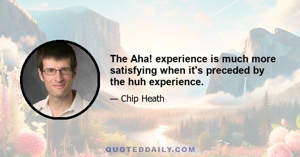 The Aha! experience is much more satisfying when it's preceded by the huh experience.