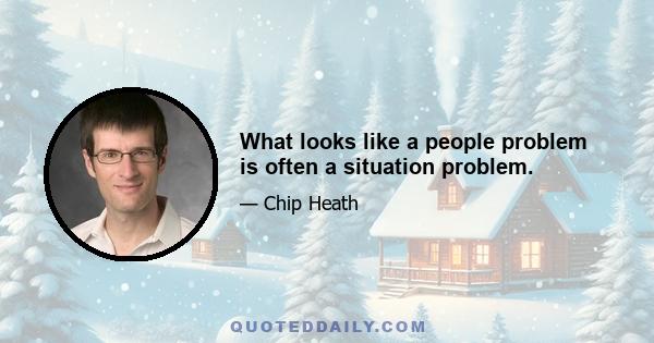 What looks like a people problem is often a situation problem.