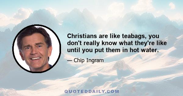 Christians are like teabags, you don't really know what they're like until you put them in hot water.