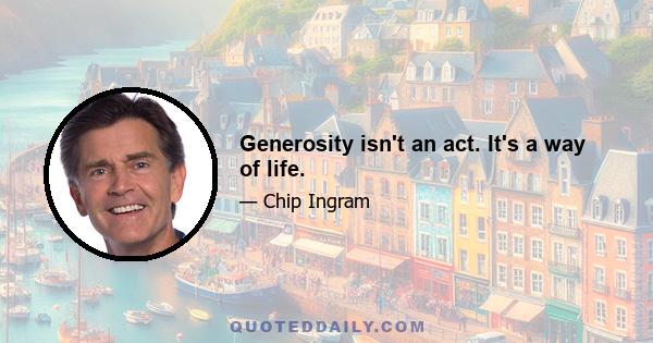 Generosity isn't an act. It's a way of life.