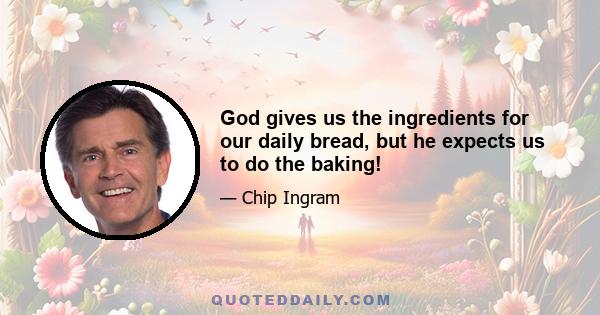 God gives us the ingredients for our daily bread, but he expects us to do the baking!