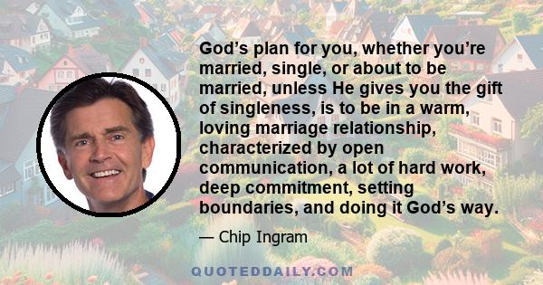 God’s plan for you, whether you’re married, single, or about to be married, unless He gives you the gift of singleness, is to be in a warm, loving marriage relationship, characterized by open communication, a lot of