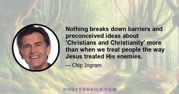 Nothing breaks down barriers and preconceived ideas about 'Christians and Christianity' more than when we treat people the way Jesus treated His enemies.