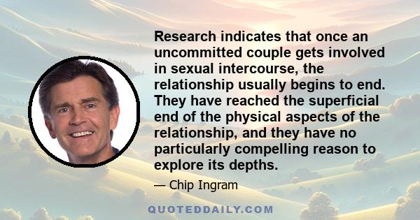 Research indicates that once an uncommitted couple gets involved in sexual intercourse, the relationship usually begins to end. They have reached the superficial end of the physical aspects of the relationship, and they 