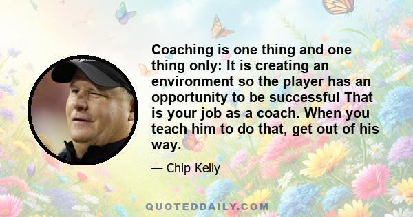 Coaching is one thing and one thing only: It is creating an environment so the player has an opportunity to be successful That is your job as a coach. When you teach him to do that, get out of his way.