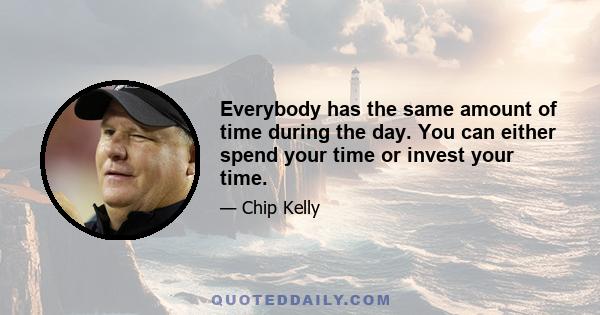 Everybody has the same amount of time during the day. You can either spend your time or invest your time.