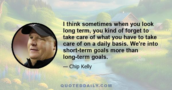 I think sometimes when you look long term, you kind of forget to take care of what you have to take care of on a daily basis. We're into short-term goals more than long-term goals.