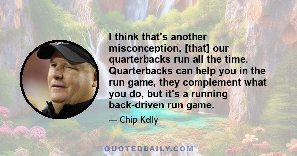 I think that's another misconception, [that] our quarterbacks run all the time. Quarterbacks can help you in the run game, they complement what you do, but it's a running back-driven run game.