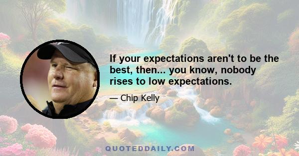 If your expectations aren't to be the best, then... you know, nobody rises to low expectations.