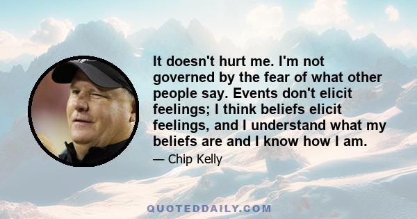 It doesn't hurt me. I'm not governed by the fear of what other people say. Events don't elicit feelings; I think beliefs elicit feelings, and I understand what my beliefs are and I know how I am.