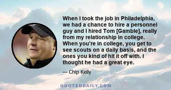 When I took the job in Philadelphia, we had a chance to hire a personnel guy and I hired Tom [Gamble], really from my relationship in college. When you're in college, you get to see scouts on a daily basis, and the ones 