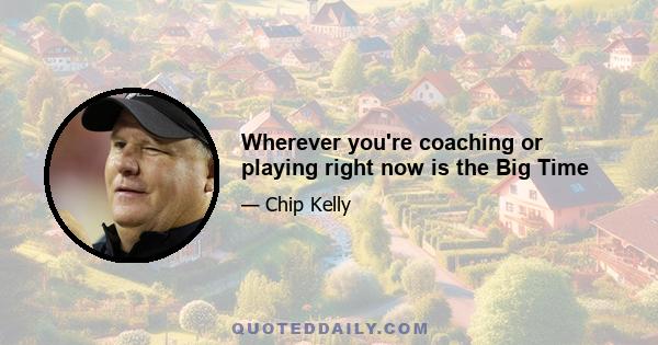 Wherever you're coaching or playing right now is the Big Time