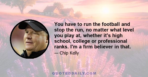 You have to run the football and stop the run, no matter what level you play at, whether it's high school, college or professional ranks. I'm a firm believer in that.