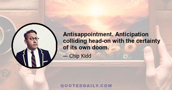 Antisappointment. Anticipation colliding head-on with the certainty of its own doom.