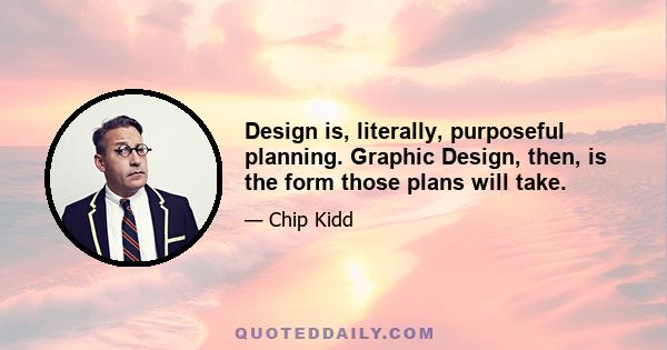 Design is, literally, purposeful planning. Graphic Design, then, is the form those plans will take.