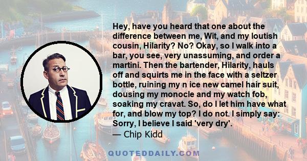 Hey, have you heard that one about the difference between me, Wit, and my loutish cousin, Hilarity? No? Okay, so I walk into a bar, you see, very unassuming, and order a martini. Then the bartender, Hilarity, hauls off