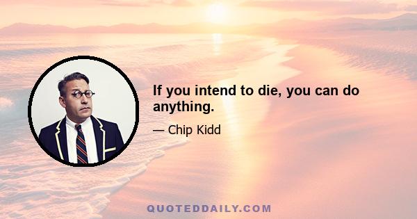 If you intend to die, you can do anything.