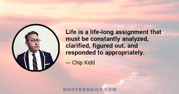 Life is a life-long assignment that must be constantly analyzed, clarified, figured out, and responded to appropriately.