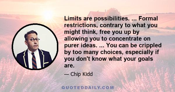 Limits are possibilities. ... Formal restrictions, contrary to what you might think, free you up by allowing you to concentrate on purer ideas. ... You can be crippled by too many choices, especially if you don't know