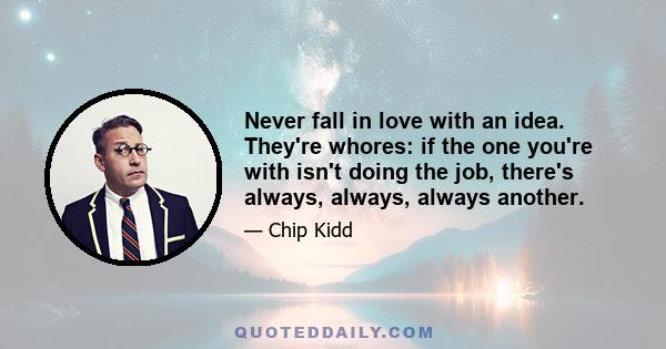 Never fall in love with an idea. They're whores: if the one you're with isn't doing the job, there's always, always, always another.