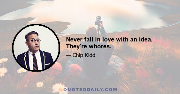 Never fall in love with an idea. They're whores.