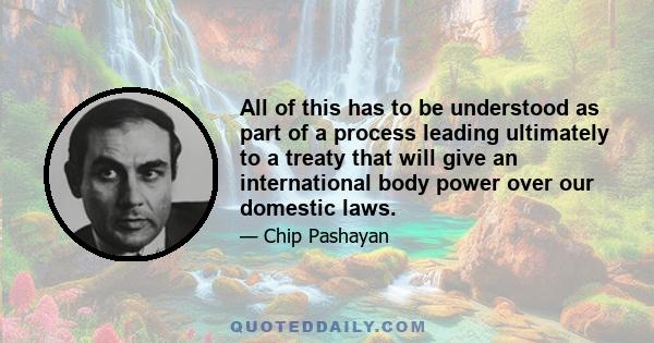 All of this has to be understood as part of a process leading ultimately to a treaty that will give an international body power over our domestic laws.