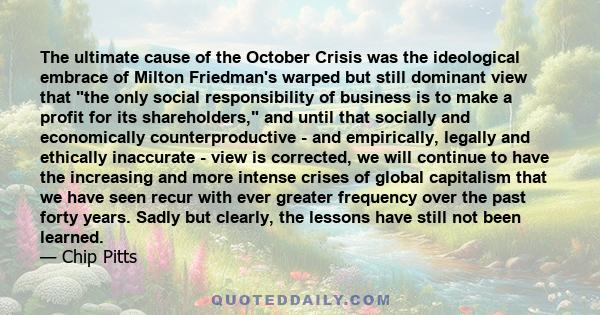 The ultimate cause of the October Crisis was the ideological embrace of Milton Friedman's warped but still dominant view that the only social responsibility of business is to make a profit for its shareholders, and