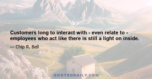 Customers long to interact with - even relate to - employees who act like there is still a light on inside.