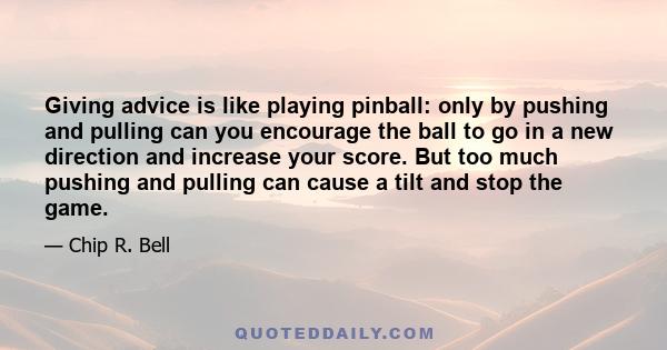 Giving advice is like playing pinball: only by pushing and pulling can you encourage the ball to go in a new direction and increase your score. But too much pushing and pulling can cause a tilt and stop the game.