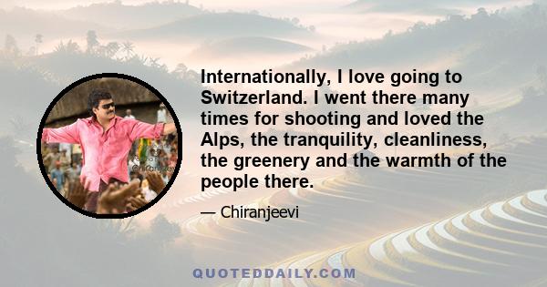 Internationally, I love going to Switzerland. I went there many times for shooting and loved the Alps, the tranquility, cleanliness, the greenery and the warmth of the people there.