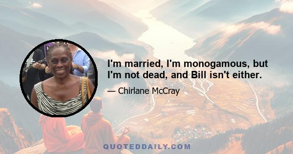 I'm married, I'm monogamous, but I'm not dead, and Bill isn't either.